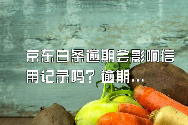 京东白条逾期会影响信用记录吗？逾期之后有哪些危害呢？