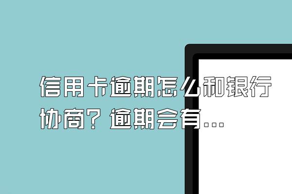 信用卡逾期怎么和银行协商？逾期会有什么后果？