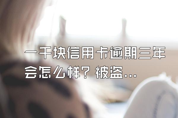 一千块信用卡逾期三年会怎么样？被盗刷逾期不还会怎么样？
