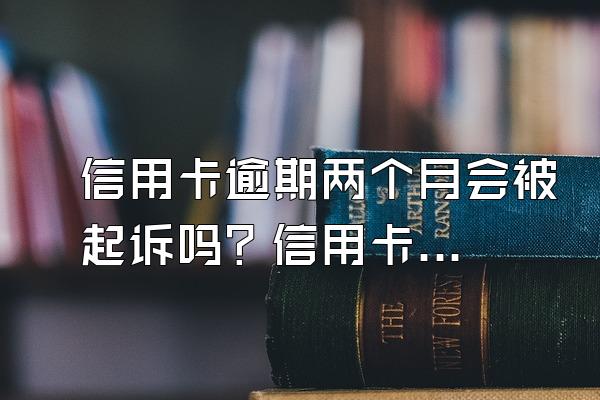 信用卡逾期两个月会被起诉吗？信用卡逾期多久会被银行起诉？
