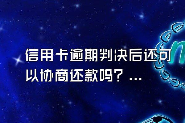 信用卡逾期判决后还可以协商还款吗？协商后再次逾期怎么办？