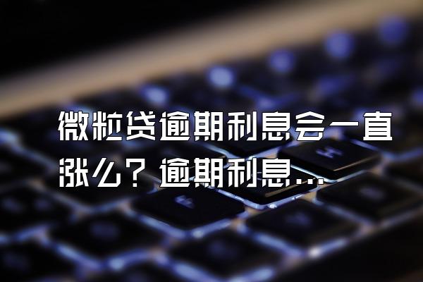 微粒贷逾期利息会一直涨么？逾期利息高违法吗？