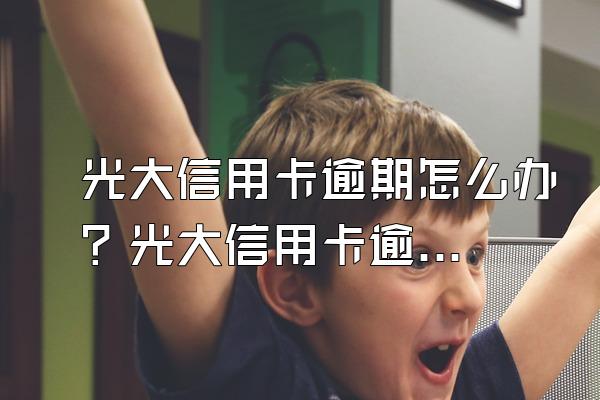 光大信用卡逾期怎么办？光大信用卡逾期2021新规是什么？