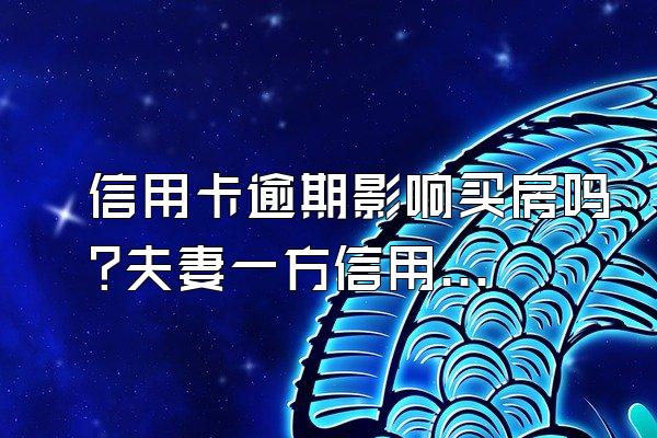 信用卡逾期影响买房吗?夫妻一方信用卡逾期会影响房贷吗?