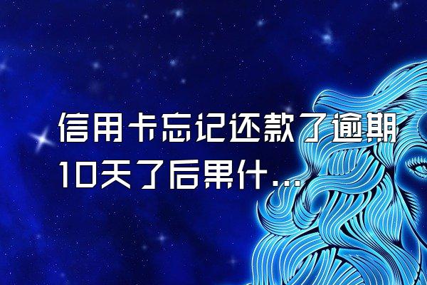 信用卡忘记还款了逾期10天了后果什么样？逾期还款会有什么影响？