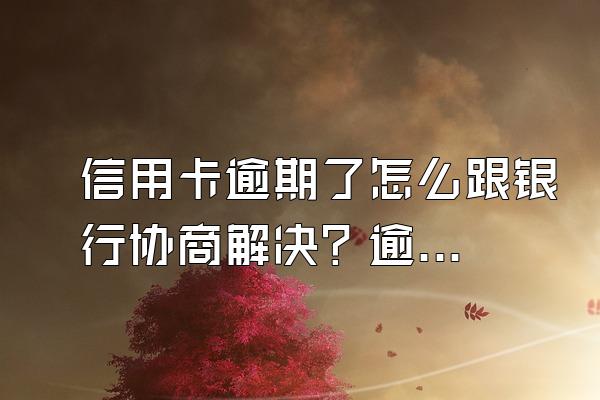 信用卡逾期了怎么跟银行协商解决？逾期了好几年不知道能和银行协商吗？