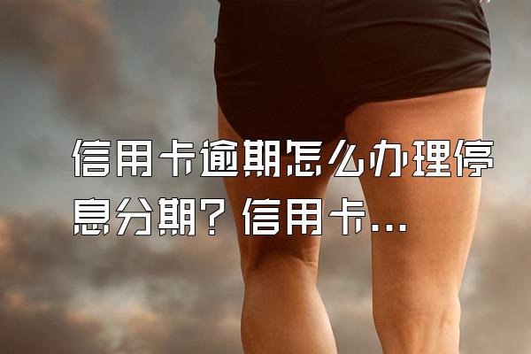 信用卡逾期怎么办理停息分期？信用卡分期后又逾期了怎么办？
