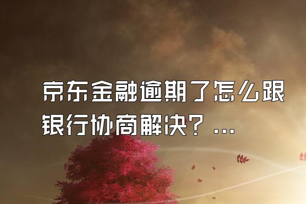 京东金融逾期了怎么跟银行协商解决？逾期到底会不会被起诉吗？