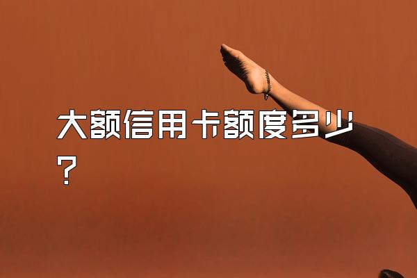 大额信用卡额度多少？