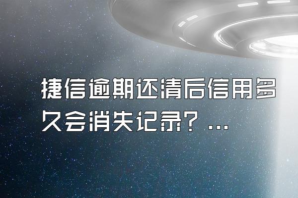 捷信逾期还清后信用多久会消失记录？逾期会被起诉吗？
