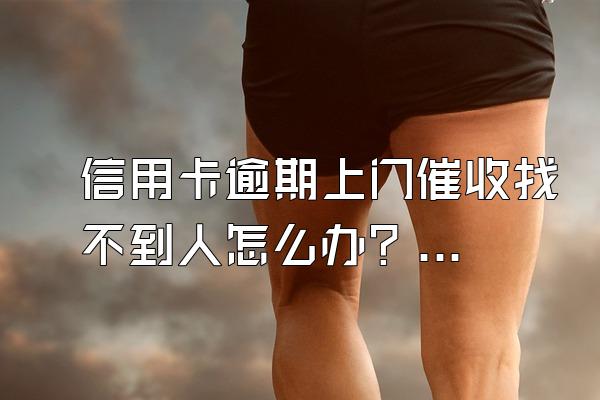 信用卡逾期上门催收找不到人怎么办？信用卡逾期上门催守找父母合法吗？