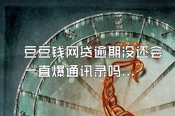 豆豆钱网贷逾期没还会一直爆通讯录吗？逾期影响？