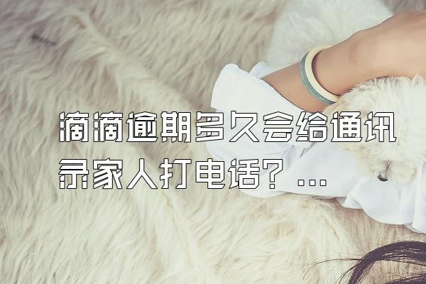 滴滴逾期多久会给通讯录家人打电话？滴滴出行逾期什么意思？