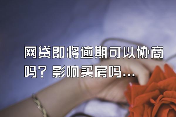 网贷即将逾期可以协商吗？影响买房吗？