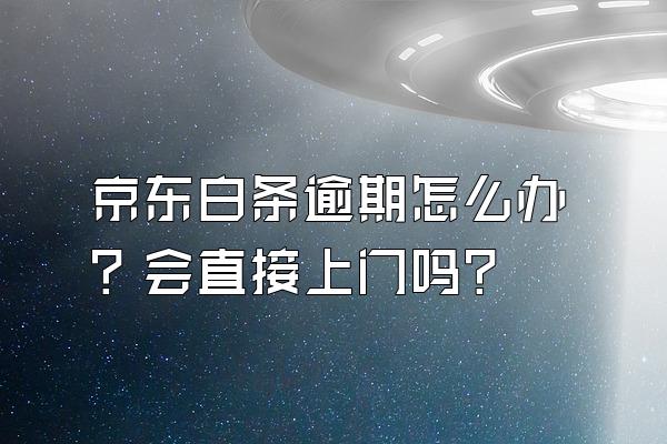 京东白条逾期怎么办？会直接上门吗?
