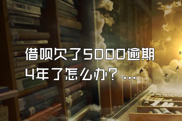 借呗欠了5000逾期4年了怎么办？怎么修复？