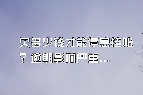 欠多少钱才能停息挂账？逾期影响严重吗？