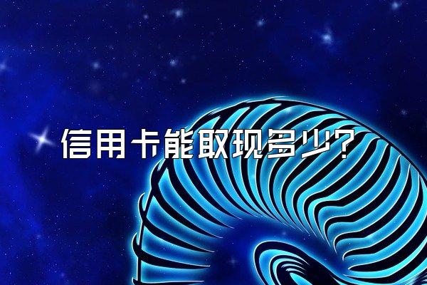 信用卡能取现多少？