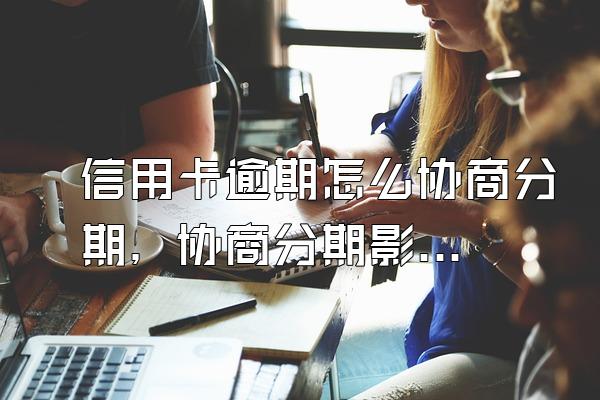 信用卡逾期怎么协商分期，协商分期影响信用吗？