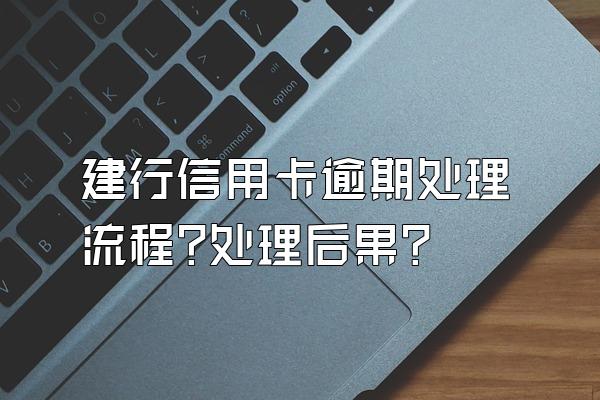 建行信用卡逾期处理流程?处理后果?