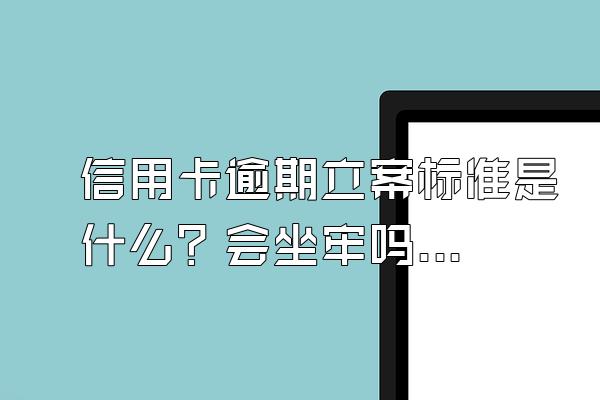 信用卡逾期立案标准是什么？会坐牢吗？