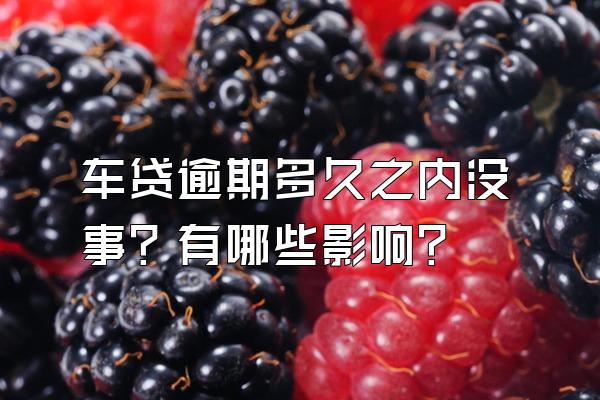 车贷逾期多久之内没事？有哪些影响？