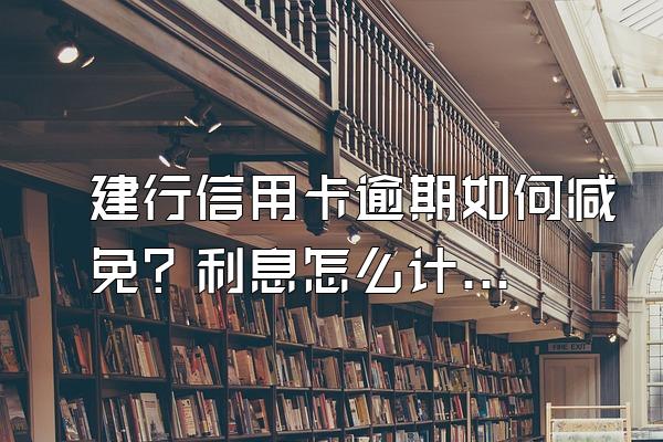 建行信用卡逾期如何减免？利息怎么计算？