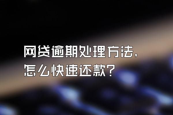 网贷逾期处理方法，怎么快速还款？