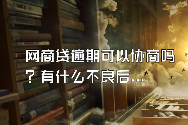 网商贷逾期可以协商吗？有什么不良后果？