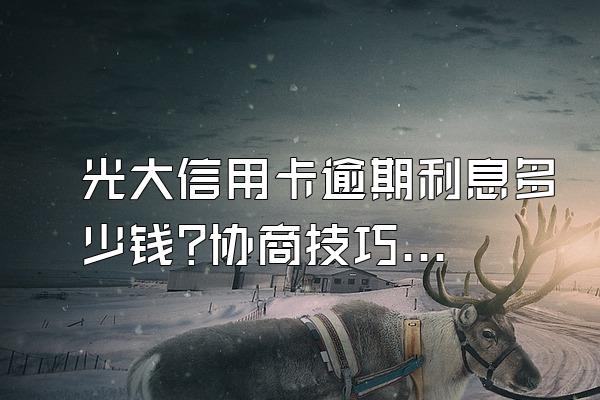 光大信用卡逾期利息多少钱?协商技巧?