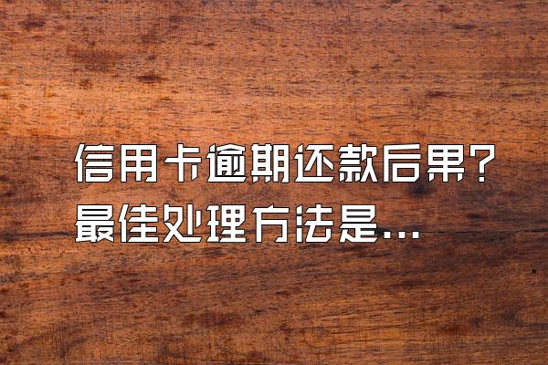 信用卡逾期还款后果？最佳处理方法是什么？