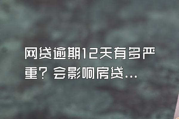 网贷逾期12天有多严重？会影响房贷吗？