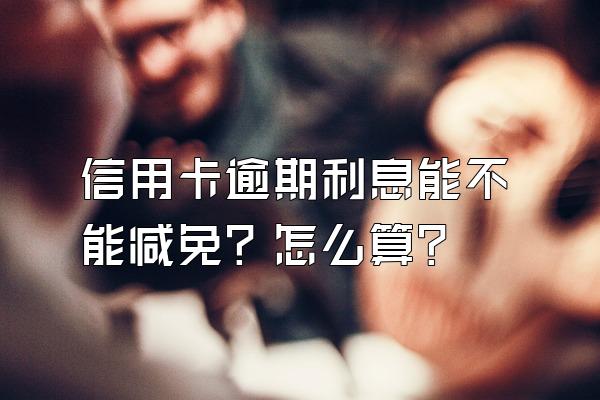 信用卡逾期利息能不能减免？怎么算？