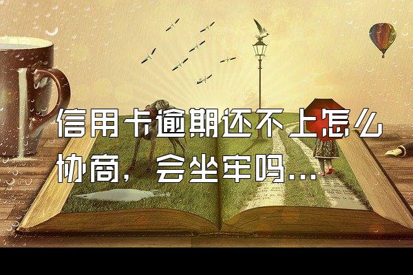 信用卡逾期还不上怎么协商，会坐牢吗？
