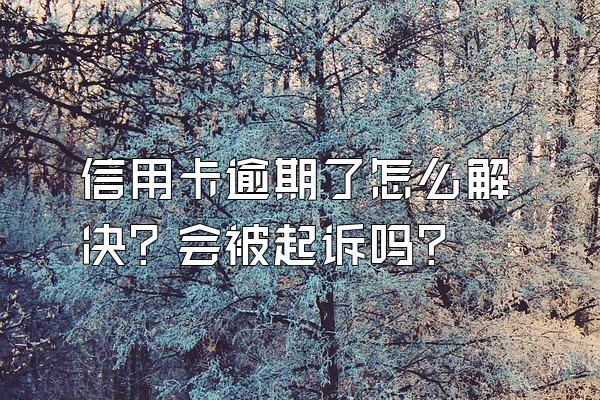 信用卡逾期了怎么解决？会被起诉吗？