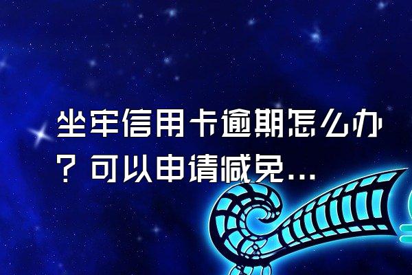 坐牢信用卡逾期怎么办？可以申请减免吗？