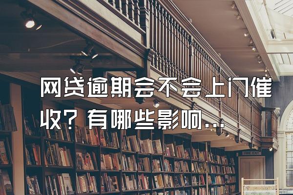 网贷逾期会不会上门催收？有哪些影响？