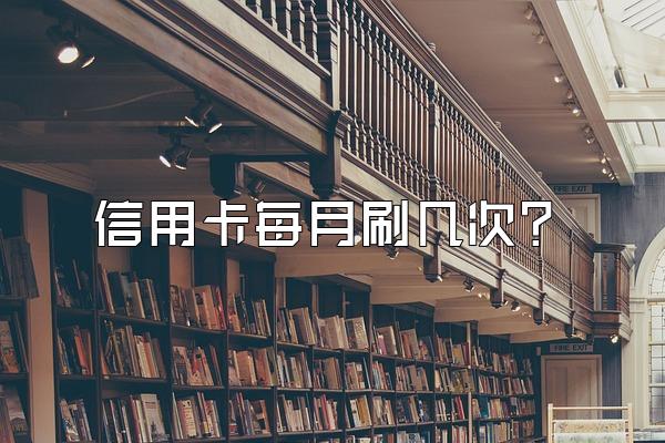 信用卡每月刷几次？
