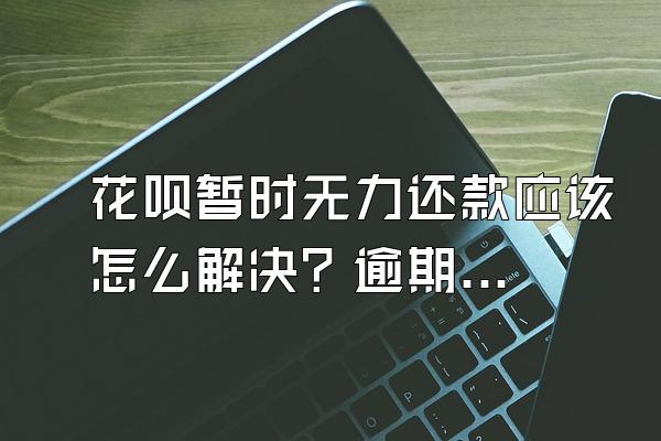 花呗暂时无力还款应该怎么解决？逾期了还可以用吗？