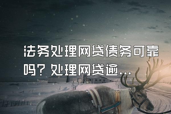 法务处理网贷债务可靠吗？处理网贷逾期什么办法最好？