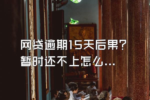 网贷逾期15天后果？暂时还不上怎么办？