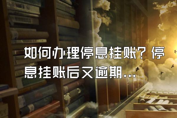 如何办理停息挂账？停息挂账后又逾期如何解决？