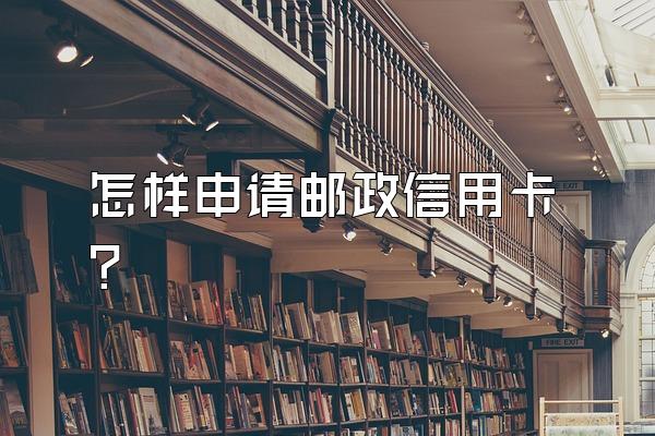 怎样申请邮政信用卡？