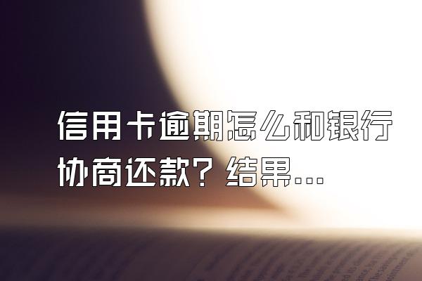 信用卡逾期怎么和银行协商还款？结果有哪些？