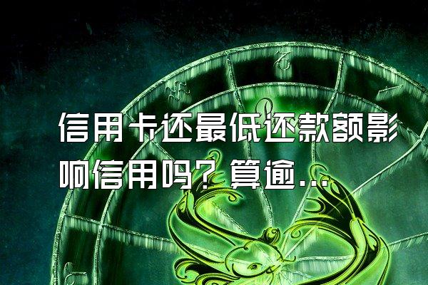 信用卡还最低还款额影响信用吗？算逾期吗？