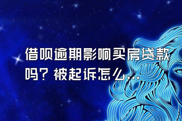 借呗逾期影响买房贷款吗？被起诉怎么办？