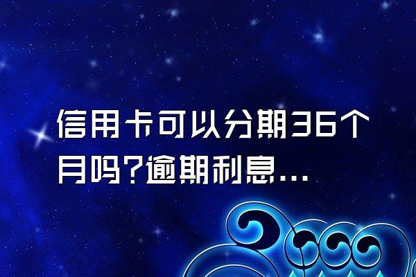 信用卡可以分期36个月吗?逾期利息怎么算?