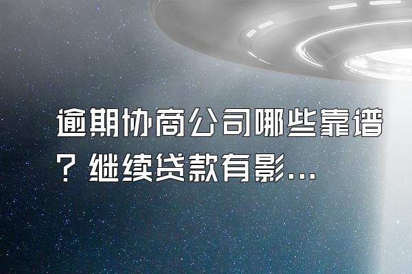 逾期协商公司哪些靠谱？继续贷款有影响吗？