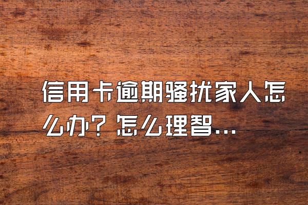 信用卡逾期骚扰家人怎么办？怎么理智对待？