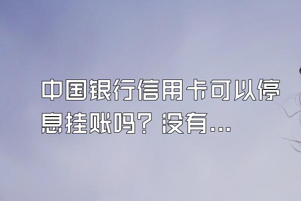 中国银行信用卡可以停息挂账吗？没有逾期可以申请停息挂账吗？